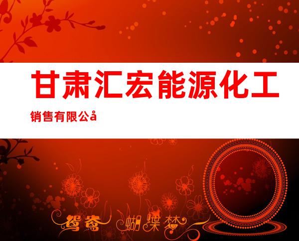 甘肃汇宏能源化工销售有限公司